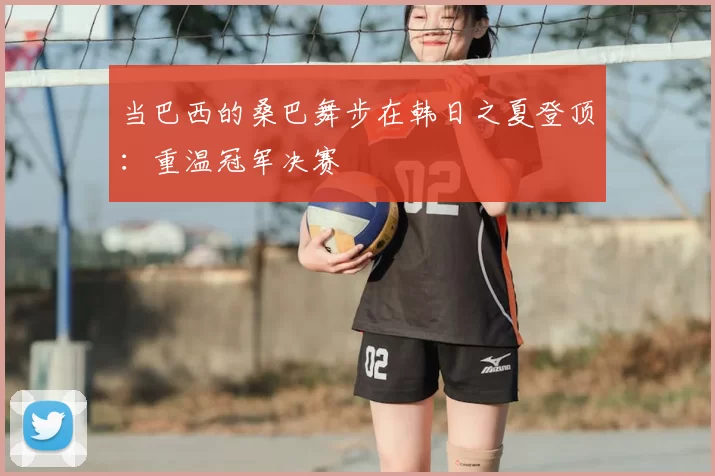 当巴西的桑巴舞步在韩日之夏登顶：重温冠军决赛