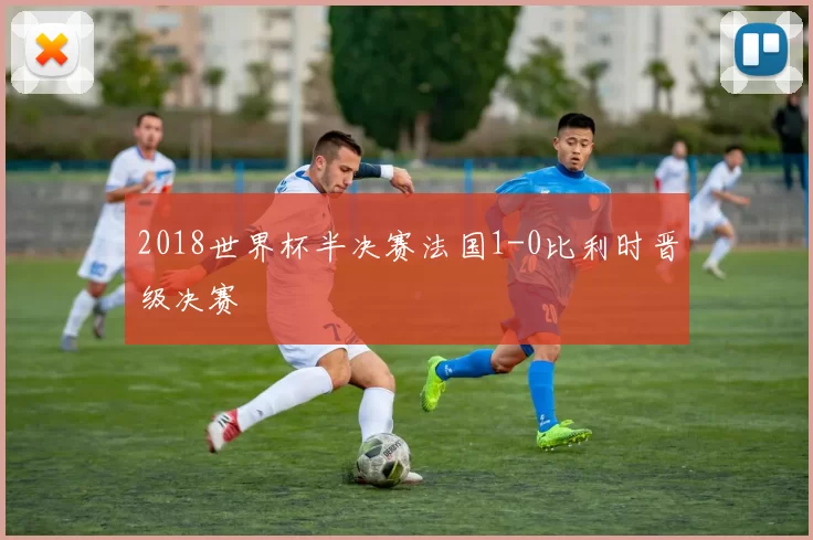2018世界杯半决赛法国1-0比利时晋级决赛