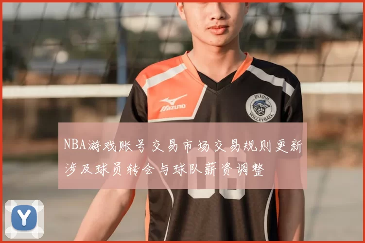 NBA游戏账号交易市场交易规则更新涉及球员转会与球队薪资调整