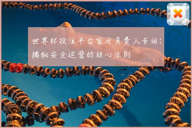 世界杯投注平台官方负责人专访：揭秘安全运营的核心法则