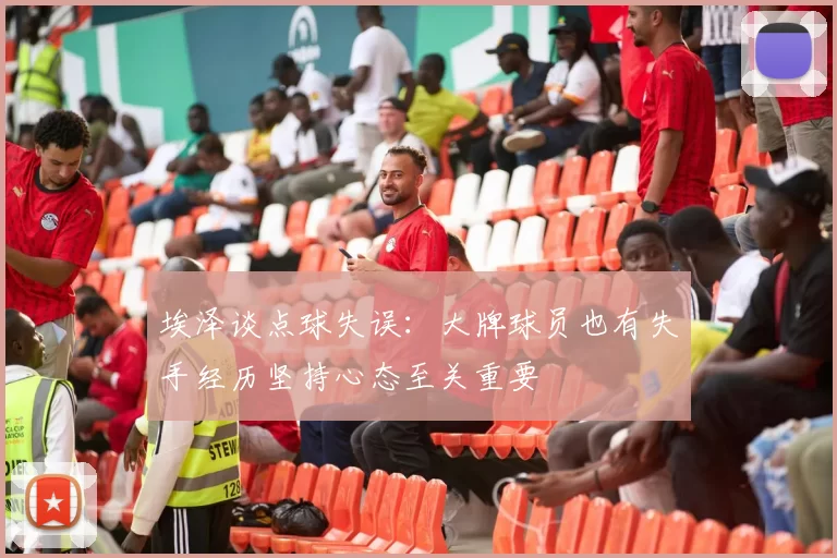 埃泽谈点球失误：大牌球员也有失手经历坚持心态至关重要