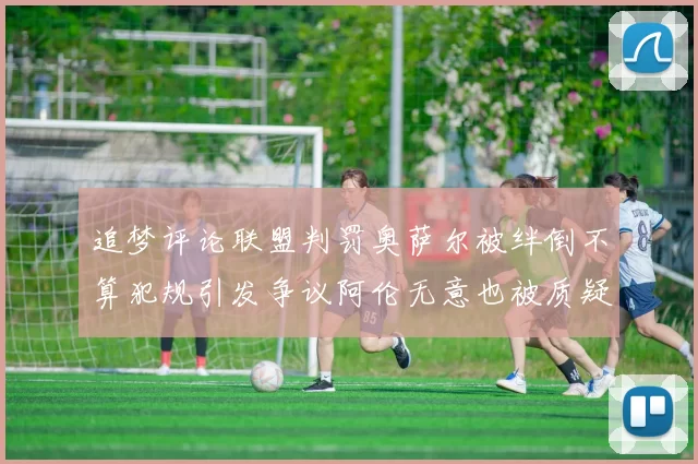 追梦评论联盟判罚奥萨尔被绊倒不算犯规引发争议阿伦无意也被质疑