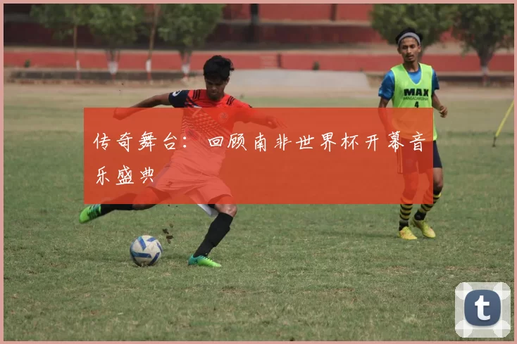 传奇舞台：回顾南非世界杯开幕音乐盛典