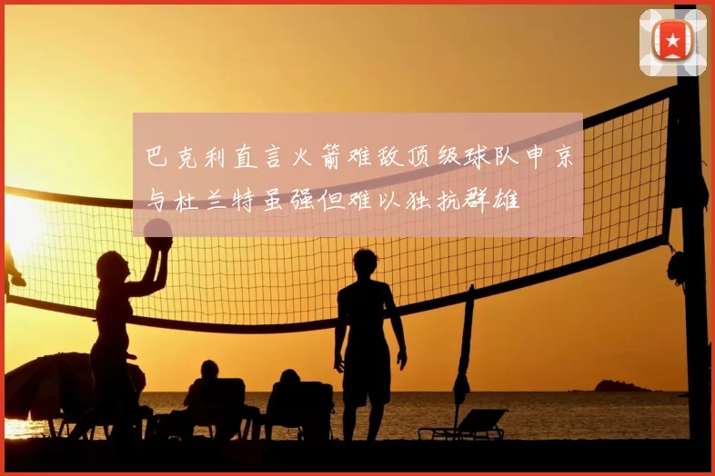 巴克利直言火箭难敌顶级球队申京与杜兰特虽强但难以独抗群雄