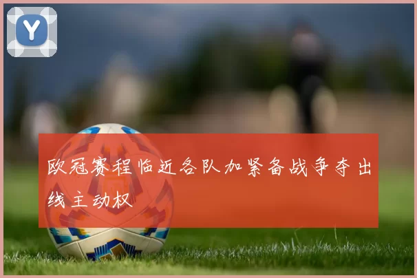 欧冠赛程临近各队加紧备战争夺出线主动权