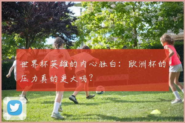 世界杯英雄的内心独白:欧洲杯的压力真的更大吗?