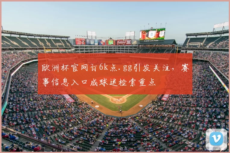 欧洲杯官网订6k点.gg引发关注，赛事信息入口成球迷检索重点