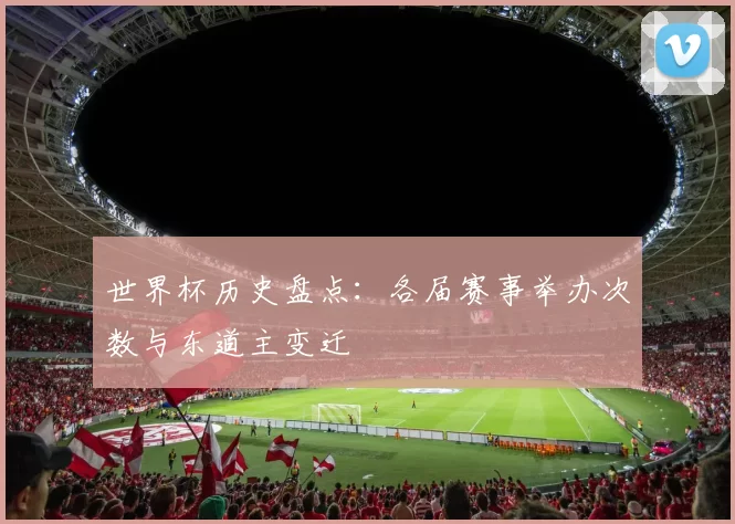 世界杯历史盘点:各届赛事举办次数与东道主变迁
