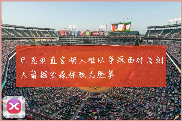 巴克利直言湖人难以争冠面对马刺火箭掘金森林狼无胜算