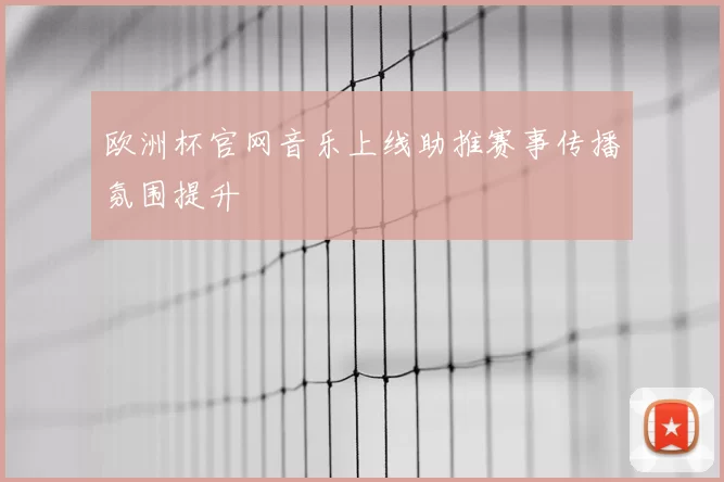 欧洲杯官网音乐上线助推赛事传播氛围提升