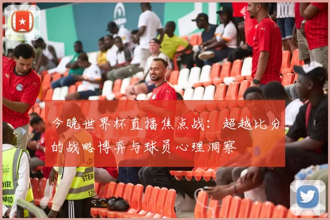 今晚世界杯直播焦点战:超越比分的战略博弈与球员心理洞察