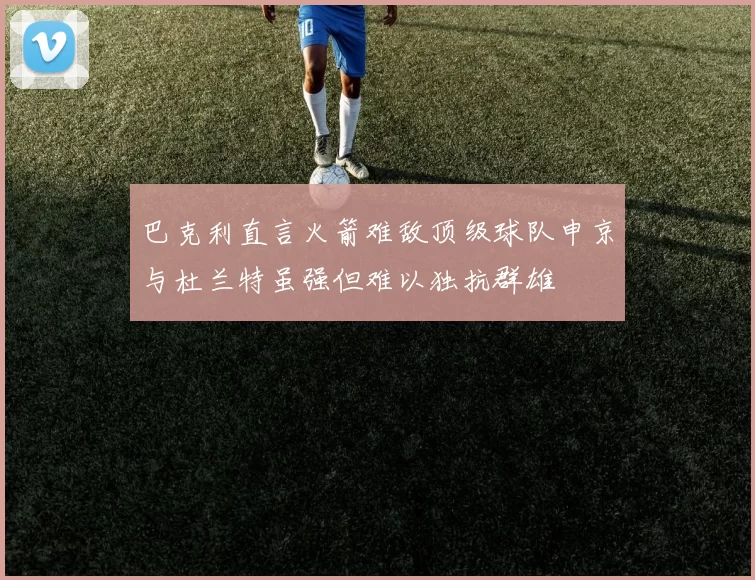 巴克利直言火箭难敌顶级球队申京与杜兰特虽强但难以独抗群雄