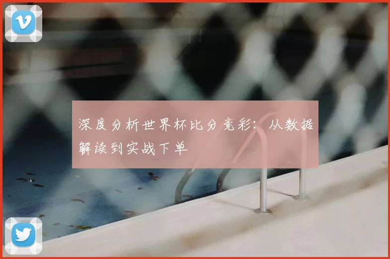 深度分析世界杯比分竞彩：从数据解读到实战下单