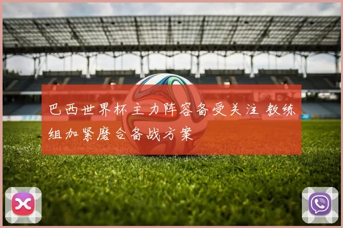 巴西世界杯主力阵容备受关注 教练组加紧磨合备战方案