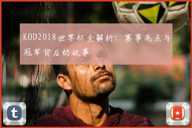 KOD2018世界杯全解析:赛事亮点与冠军背后的故事