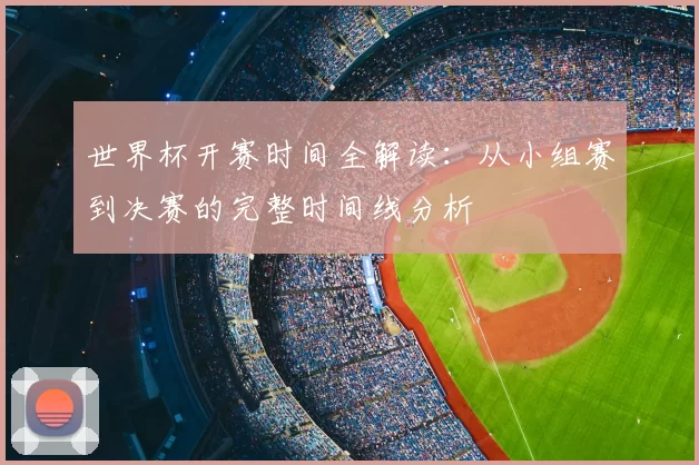 世界杯开赛时间全解读：从小组赛到决赛的完整时间线分析
