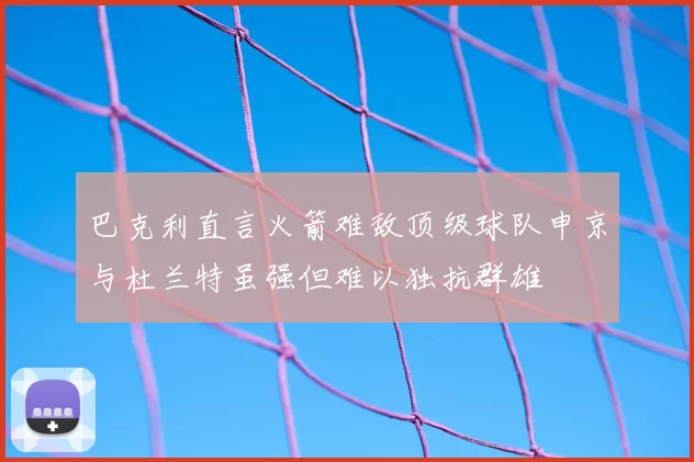 巴克利直言火箭难敌顶级球队申京与杜兰特虽强但难以独抗群雄