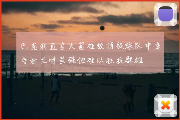 巴克利直言火箭难敌顶级球队申京与杜兰特虽强但难以独抗群雄