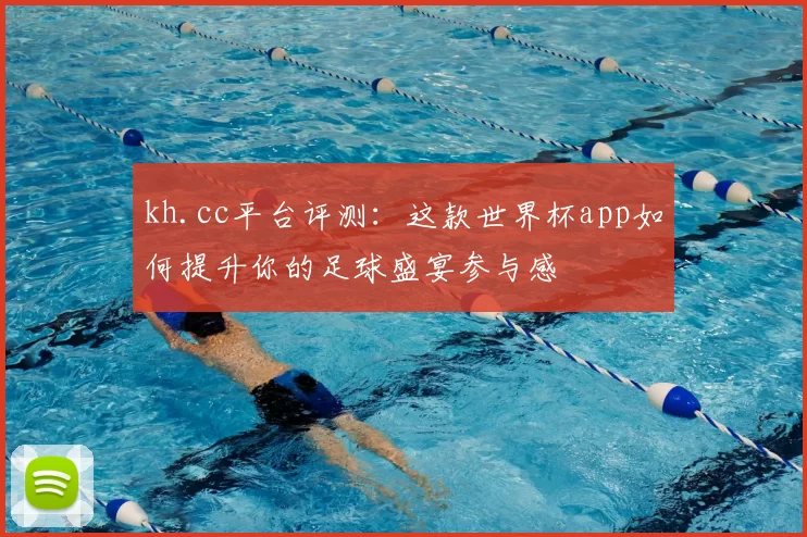 kh.cc平台评测：这款世界杯app如何提升你的足球盛宴参与感