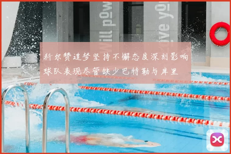 科尔赞追梦坚持不懈态度深刻影响球队表现尽管缺少巴特勒与库里