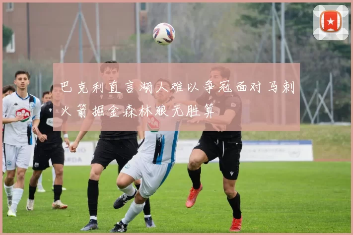 巴克利直言湖人难以争冠面对马刺火箭掘金森林狼无胜算