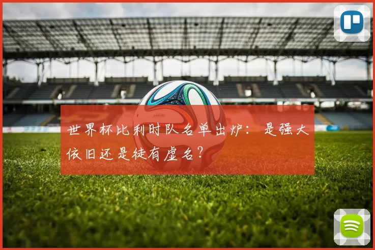 世界杯比利时队名单出炉：是强大依旧还是徒有虚名？