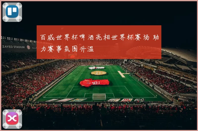 百威世界杯啤酒亮相世界杯赛场 助力赛事氛围升温
