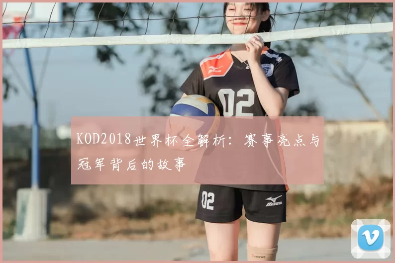 KOD2018世界杯全解析:赛事亮点与冠军背后的故事