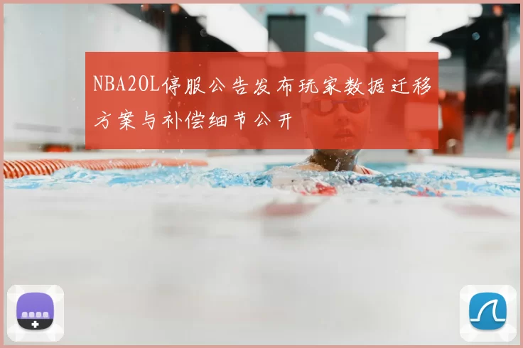 NBA2OL停服公告发布玩家数据迁移方案与补偿细节公开