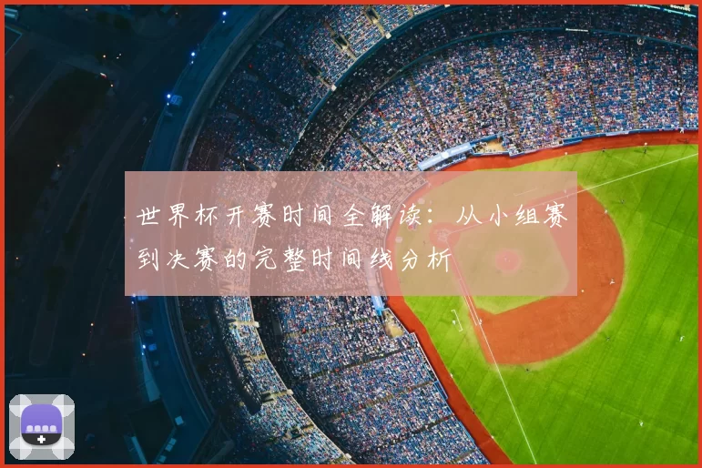 世界杯开赛时间全解读：从小组赛到决赛的完整时间线分析