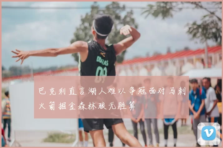 巴克利直言湖人难以争冠面对马刺火箭掘金森林狼无胜算