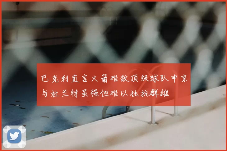 巴克利直言火箭难敌顶级球队申京与杜兰特虽强但难以独抗群雄