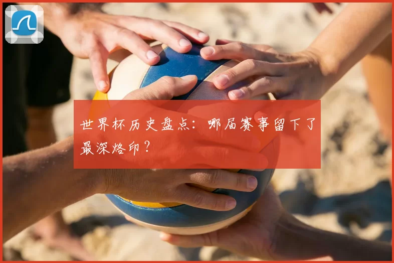 世界杯历史盘点：哪届赛事留下了最深烙印？