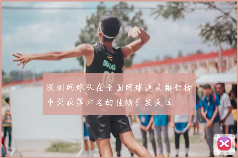 深圳网球队在全国网球速度排行榜中荣获第六名的佳绩引发关注