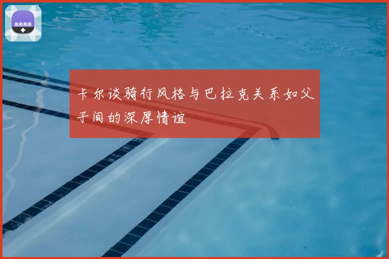 卡尔谈骑行风格与巴拉克关系如父子间的深厚情谊