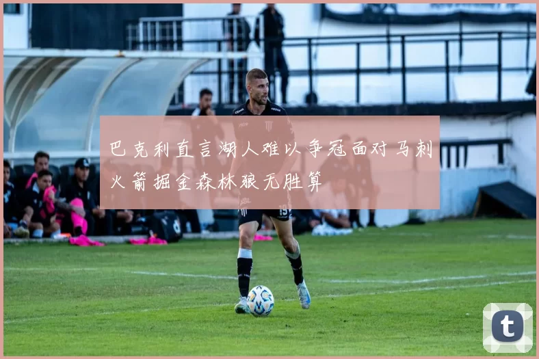 巴克利直言湖人难以争冠面对马刺火箭掘金森林狼无胜算