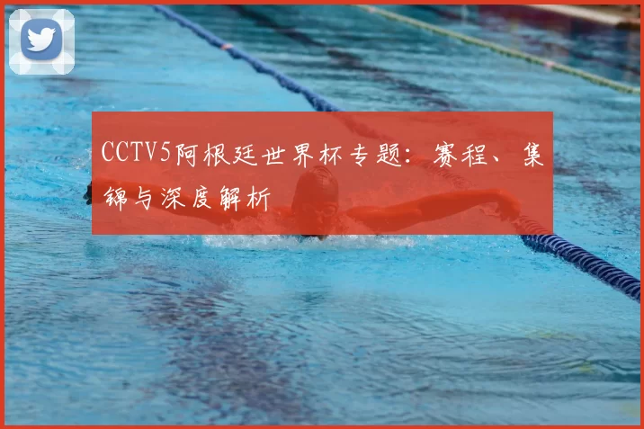 CCTV5阿根廷世界杯专题：赛程、集锦与深度解析