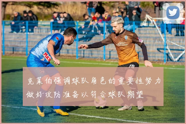 克莱伯强调球队角色的重要性努力做好攻防准备以符合球队期望