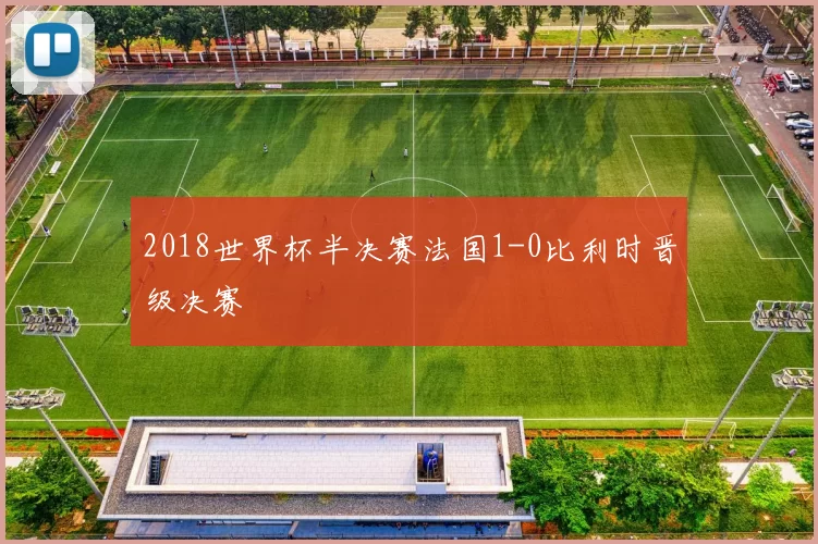 2018世界杯半决赛法国1-0比利时晋级决赛