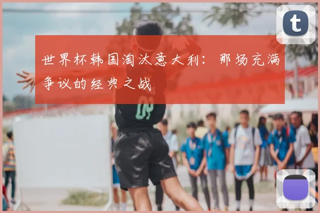 世界杯韩国淘汰意大利：那场充满争议的经典之战