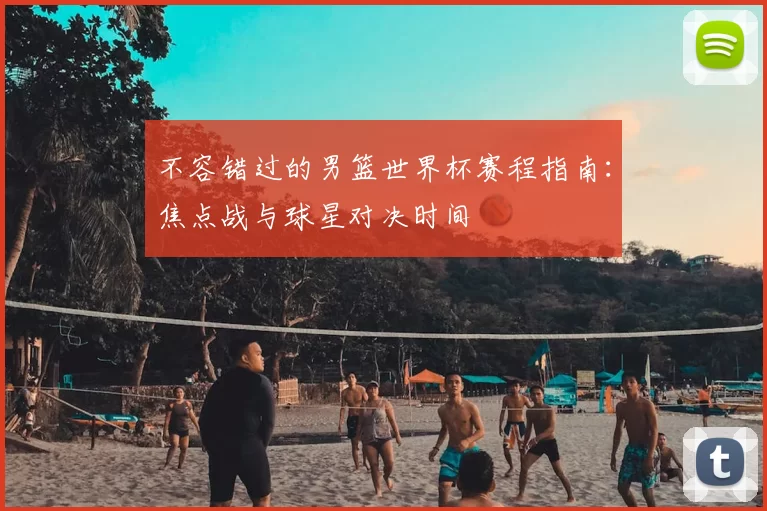 不容错过的男篮世界杯赛程指南：焦点战与球星对决时间