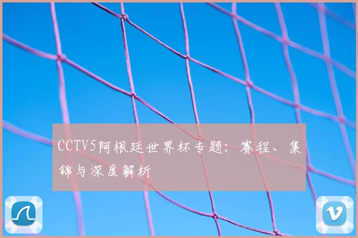 CCTV5阿根廷世界杯专题：赛程、集锦与深度解析