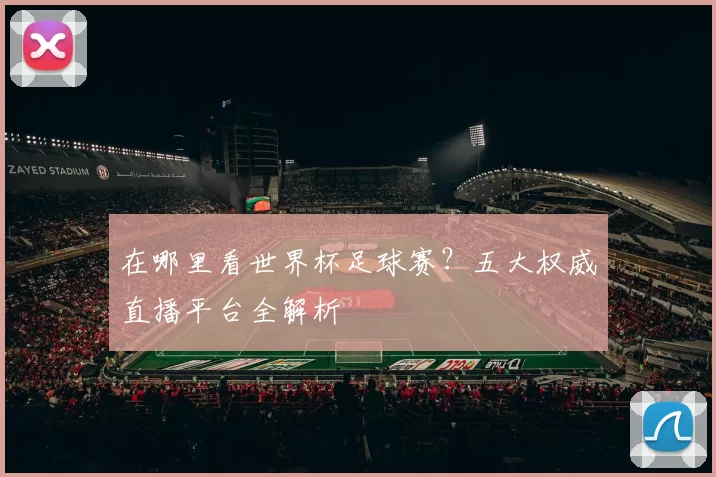 在哪里看世界杯足球赛？五大权威直播平台全解析