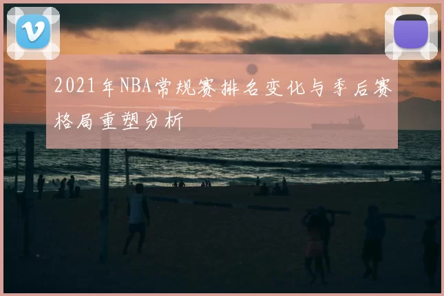 2021年NBA常规赛排名变化与季后赛格局重塑分析