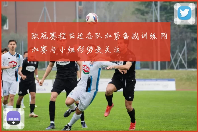 欧冠赛程临近各队加紧备战训练 附加赛与小组形势受关注