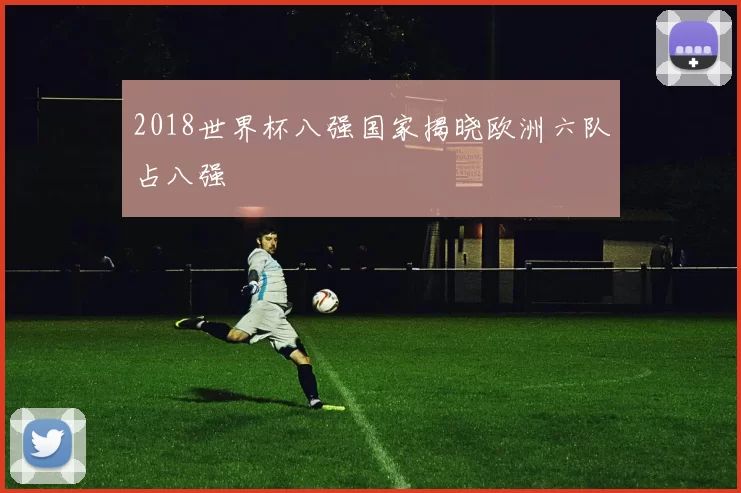 2018世界杯八强国家揭晓欧洲六队占八强