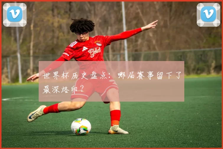 世界杯历史盘点：哪届赛事留下了最深烙印？